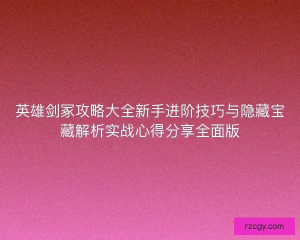 英雄剑冢攻略大全新手进阶技巧与隐藏宝藏解析实战心得分享全面版