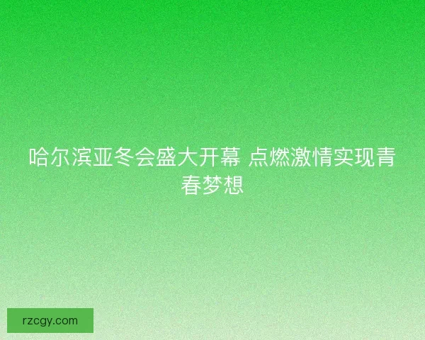 哈尔滨亚冬会盛大开幕 点燃激情实现青春梦想