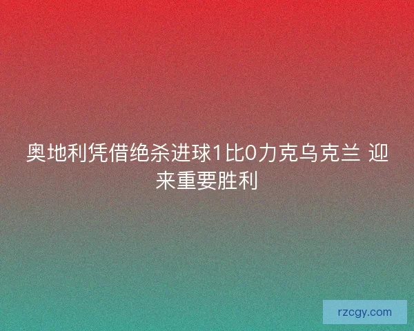 奥地利凭借绝杀进球1比0力克乌克兰 迎来重要胜利