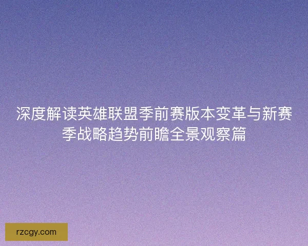 深度解读英雄联盟季前赛版本变革与新赛季战略趋势前瞻全景观察篇