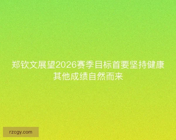 郑钦文展望2026赛季目标首要坚持健康其他成绩自然而来