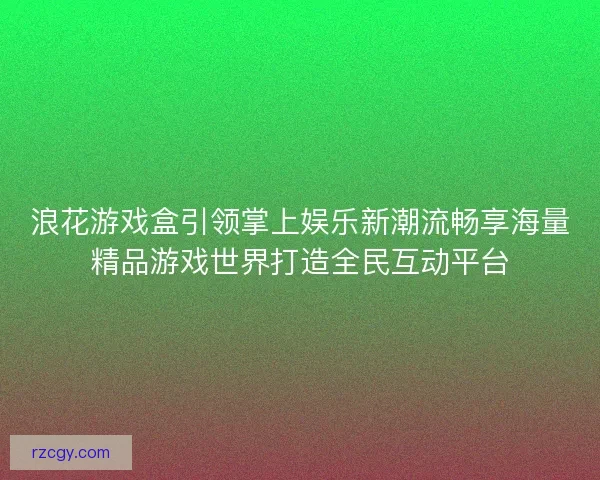 浪花游戏盒引领掌上娱乐新潮流畅享海量精品游戏世界打造全民互动平台